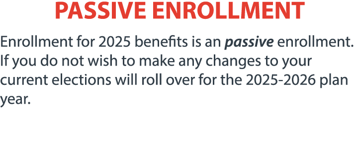 PASSIVE ENROLLMENT Enrollment for 2025 benefits is an passive enrollment. If you do not wish to make any changes to y...