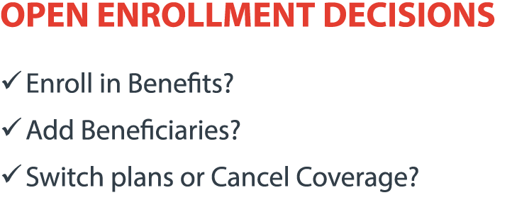 OPEN ENROLLMENT DECISIONS � Enroll in Benefits? � Add Beneficiaries? � Switch plans or Cancel Coverage?